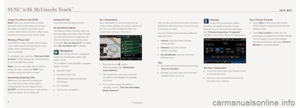 LINCOLN MKT 2015 Quick Reference Guide
You can also use the touchscreen to enter a
destination and narrow your choices by city
or street as you type.
You can choose from up to three different
types of routes:
Fastest: Uses the fas LINCOLN MKT 2015 Quick Reference Guide
You can also use the touchscreen to enter a
destination and narrow your choices by city
or street as you type.
You can choose from up to three different
types of routes:
Fastest: Uses the fas