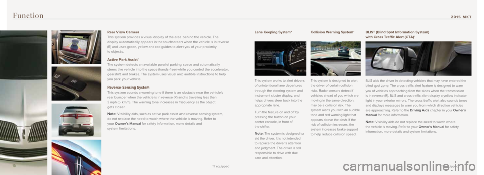 LINCOLN MKT 2015  Quick Reference Guide Lane Keeping System* 
 
This system works to alert drivers 
of unintentional lane departures 
through the steering system and 
instrument cluster display, and 
helps drivers steer back into the 
appro