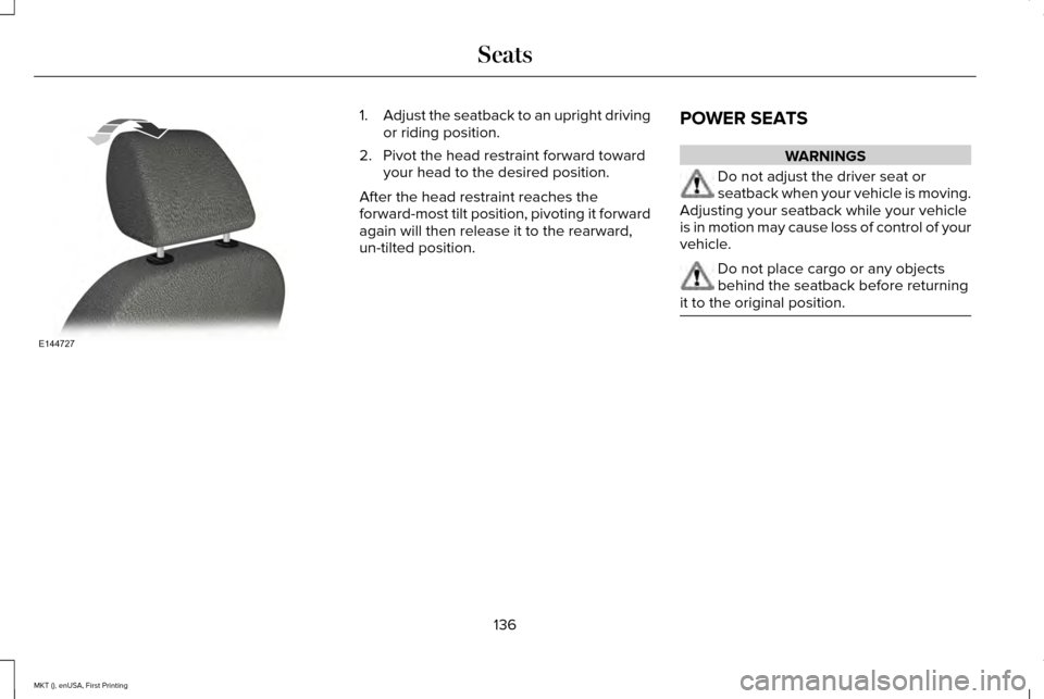 LINCOLN MKT 2016 Owners Manual 1.
Adjust the seatback to an upright driving
or riding position.
2. Pivot the head restraint forward toward your head to the desired position.
After the head restraint reaches the
forward-most tilt po LINCOLN MKT 2016 Owners Manual 1.
Adjust the seatback to an upright driving
or riding position.
2. Pivot the head restraint forward toward your head to the desired position.
After the head restraint reaches the
forward-most tilt po