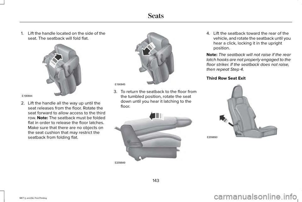 LINCOLN MKT 2016 Owners Manual 1.
Lift the handle located on the side of the
seat. The seatback will fold flat. 2. Lift the handle all the way up until the
seat releases from the floor. Rotate the
seat forward to allow access to th LINCOLN MKT 2016 Owners Manual 1.
Lift the handle located on the side of the
seat. The seatback will fold flat. 2. Lift the handle all the way up until the
seat releases from the floor. Rotate the
seat forward to allow access to th
