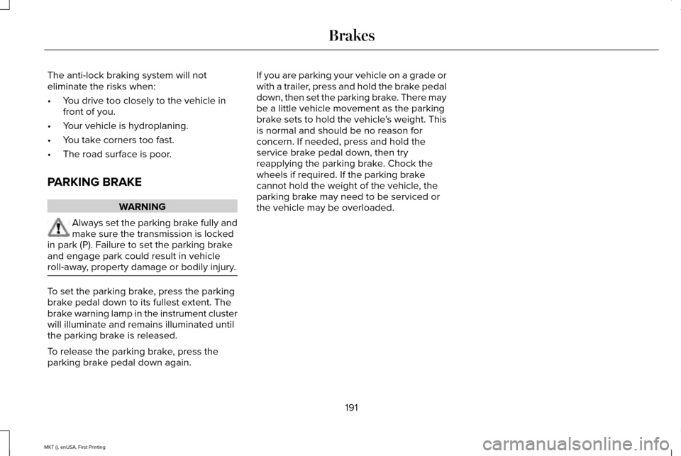 LINCOLN MKT 2016 Owners Manual The anti-lock braking system will not
eliminate the risks when:
•
You drive too closely to the vehicle in
front of you.
• Your vehicle is hydroplaning.
• You take corners too fast.
• The road LINCOLN MKT 2016 Owners Manual The anti-lock braking system will not
eliminate the risks when:
•
You drive too closely to the vehicle in
front of you.
• Your vehicle is hydroplaning.
• You take corners too fast.
• The road