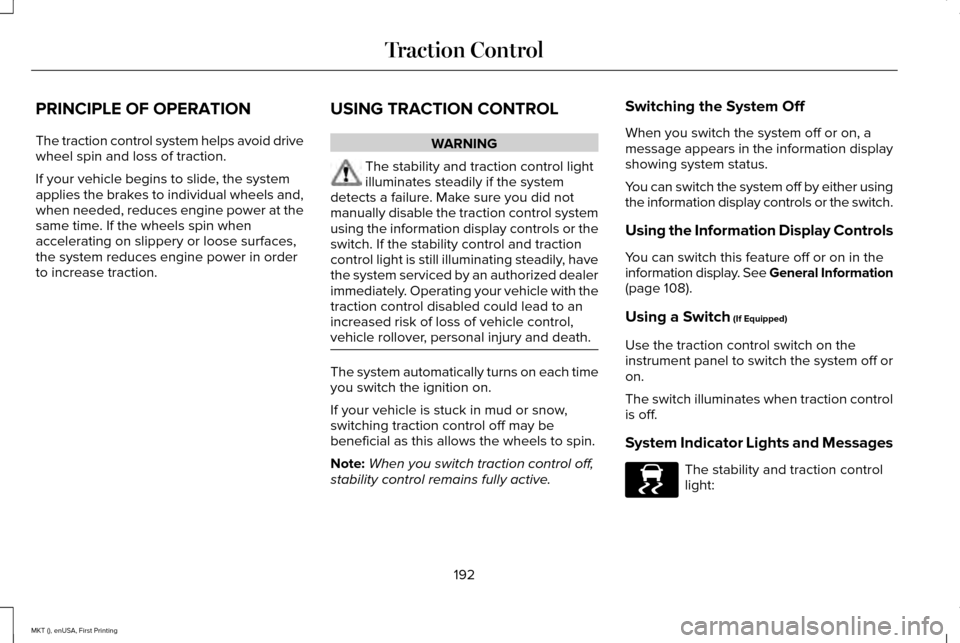 LINCOLN MKT 2016 Owners Manual PRINCIPLE OF OPERATION
The traction control system helps avoid drive
wheel spin and loss of traction.
If your vehicle begins to slide, the system
applies the brakes to individual wheels and,
when need LINCOLN MKT 2016 Owners Manual PRINCIPLE OF OPERATION
The traction control system helps avoid drive
wheel spin and loss of traction.
If your vehicle begins to slide, the system
applies the brakes to individual wheels and,
when need