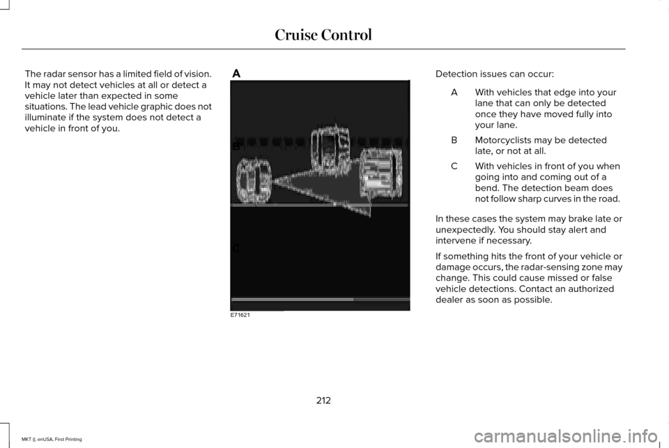 LINCOLN MKT 2016 Owners Manual The radar sensor has a limited field of vision.
It may not detect vehicles at all or detect a
vehicle later than expected in some
situations. The lead vehicle graphic does not
illuminate if the system LINCOLN MKT 2016 Owners Manual The radar sensor has a limited field of vision.
It may not detect vehicles at all or detect a
vehicle later than expected in some
situations. The lead vehicle graphic does not
illuminate if the system
