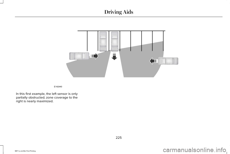 LINCOLN MKT 2016 Owners Manual In this first example, the left sensor is only
partially obstructed; zone coverage to the
right is nearly maximized.
225
MKT (), enUSA, First Printing Driving AidsE142440 LINCOLN MKT 2016 Owners Manual In this first example, the left sensor is only
partially obstructed; zone coverage to the
right is nearly maximized.
225
MKT (), enUSA, First Printing Driving AidsE142440