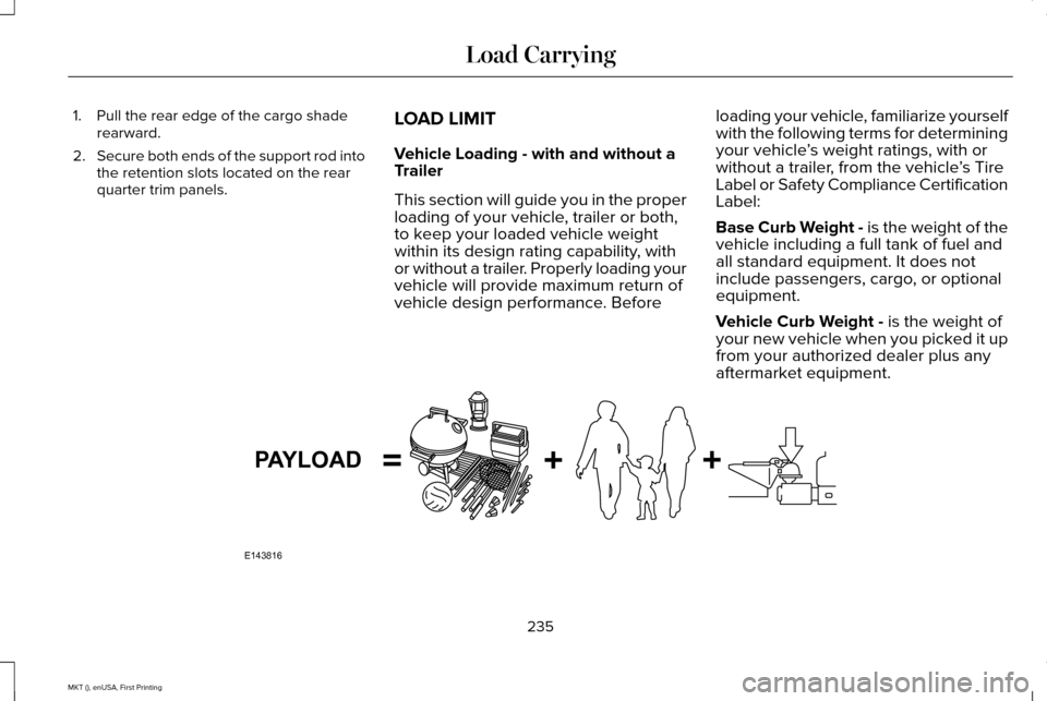 LINCOLN MKT 2016 Owners Manual 1. Pull the rear edge of the cargo shade
rearward.
2. Secure both ends of the support rod into
the retention slots located on the rear
quarter trim panels. LOAD LIMIT
Vehicle Loading - with and withou LINCOLN MKT 2016 Owners Manual 1. Pull the rear edge of the cargo shade
rearward.
2. Secure both ends of the support rod into
the retention slots located on the rear
quarter trim panels. LOAD LIMIT
Vehicle Loading - with and withou