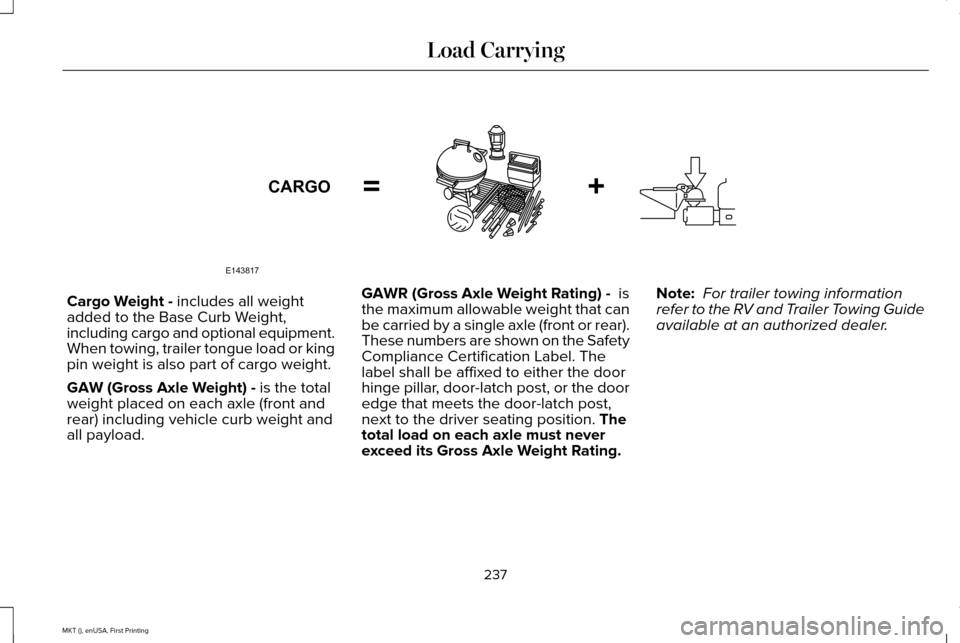 LINCOLN MKT 2016 Owners Manual Cargo Weight - includes all weight
added to the Base Curb Weight,
including cargo and optional equipment.
When towing, trailer tongue load or king
pin weight is also part of cargo weight.
GAW (Gross A LINCOLN MKT 2016 Owners Manual Cargo Weight - includes all weight
added to the Base Curb Weight,
including cargo and optional equipment.
When towing, trailer tongue load or king
pin weight is also part of cargo weight.
GAW (Gross A