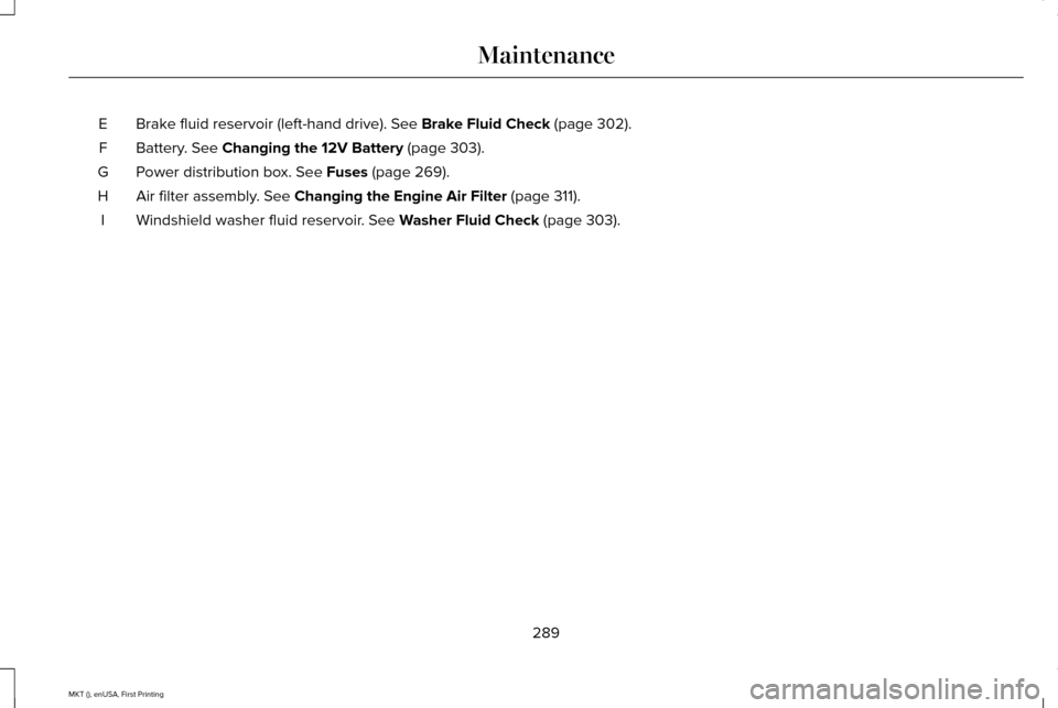 LINCOLN MKT 2016 Owners Manual Brake fluid reservoir (left-hand drive). See Brake Fluid Check (page 302).
E
Battery.
See Changing the 12V Battery (page 303).
F
Power distribution box.
See Fuses (page 269).
G
Air filter assembly.
LINCOLN MKT 2016 Owners Manual Brake fluid reservoir (left-hand drive). See Brake Fluid Check (page 302).
E
Battery.
See Changing the 12V Battery (page 303).
F
Power distribution box.
See Fuses (page 269).
G
Air filter assembly.