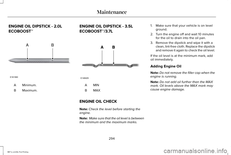 LINCOLN MKT 2016 Owners Manual ENGINE OIL DIPSTICK - 2.0L
ECOBOOST™
Minimum.
A
Maximum.
B ENGINE OIL DIPSTICK - 3.5L
ECOBOOST™/3.7L
MINA
MAXB
ENGINE OIL CHECK
Note: Check the level before starting the
engine.
Note: Make sure t LINCOLN MKT 2016 Owners Manual ENGINE OIL DIPSTICK - 2.0L
ECOBOOST™
Minimum.
A
Maximum.
B ENGINE OIL DIPSTICK - 3.5L
ECOBOOST™/3.7L
MINA
MAXB
ENGINE OIL CHECK
Note: Check the level before starting the
engine.
Note: Make sure t