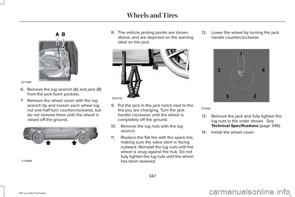 LINCOLN MKT 2016 Owners Manual 6. Remove the lug wrench (A) and jack (B)
from the jack foam pockets.
7. Remove the wheel cover with the lug wrench tip and loosen each wheel lug
nut one-half turn counterclockwise, but
do not remove LINCOLN MKT 2016 Owners Manual 6. Remove the lug wrench (A) and jack (B)
from the jack foam pockets.
7. Remove the wheel cover with the lug wrench tip and loosen each wheel lug
nut one-half turn counterclockwise, but
do not remove