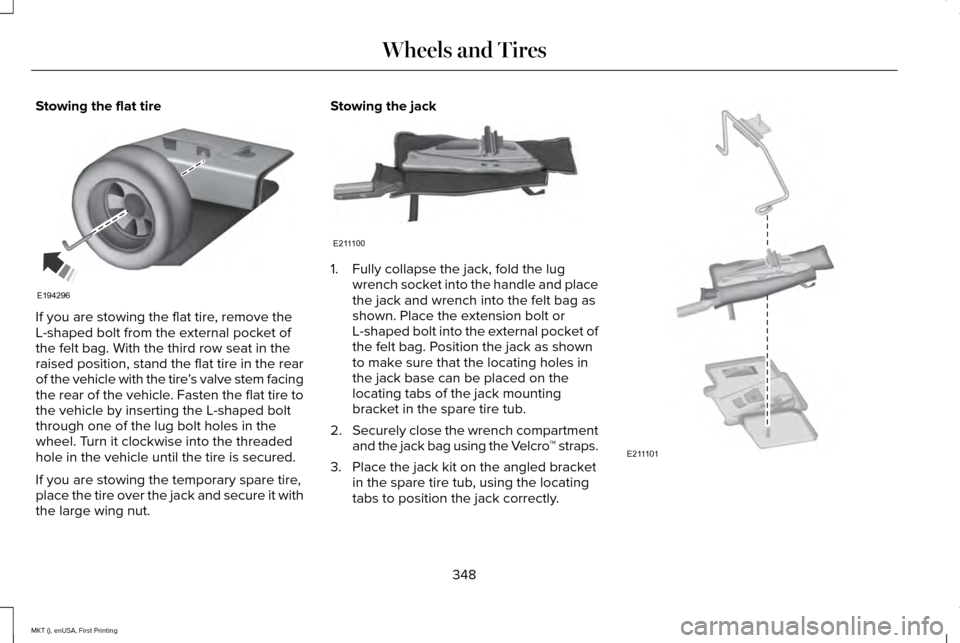 LINCOLN MKT 2016 Owners Manual Stowing the flat tire
If you are stowing the flat tire, remove the
L-shaped bolt from the external pocket of
the felt bag. With the third row seat in the
raised position, stand the flat tire in the re LINCOLN MKT 2016 Owners Manual Stowing the flat tire
If you are stowing the flat tire, remove the
L-shaped bolt from the external pocket of
the felt bag. With the third row seat in the
raised position, stand the flat tire in the re