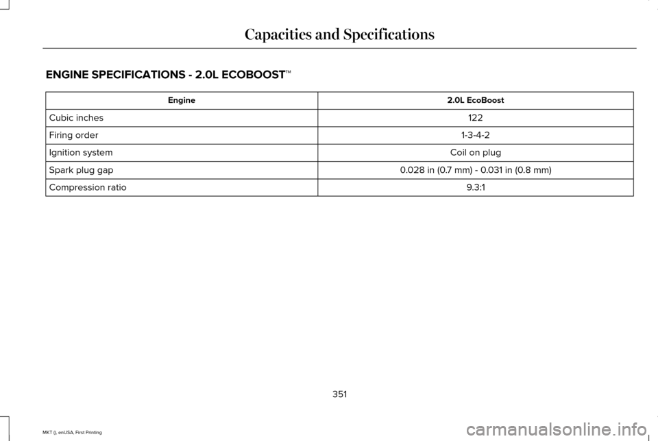 LINCOLN MKT 2016  Owners Manual ENGINE SPECIFICATIONS - 2.0L ECOBOOST™
2.0L EcoBoost
Engine
122
Cubic inches
1-3-4-2
Firing order
Coil on plug
Ignition system
0.028 in (0.7 mm) - 0.031 in (0.8 mm)
Spark plug gap
9.3:1
Compression 