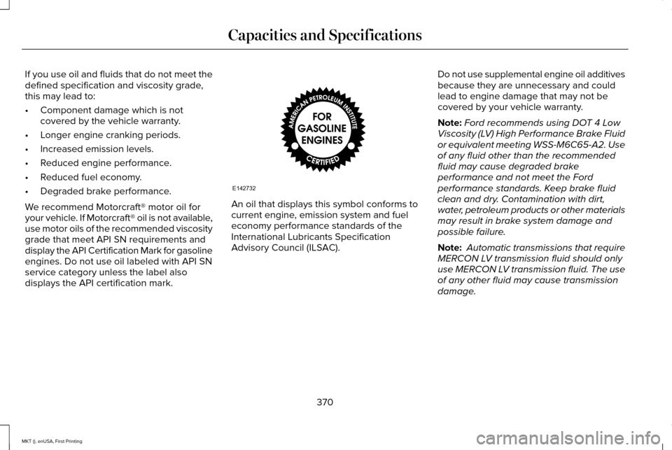 LINCOLN MKT 2016 Owners Manual If you use oil and fluids that do not meet the
defined specification and viscosity grade,
this may lead to:
•
Component damage which is not
covered by the vehicle warranty.
• Longer engine crankin LINCOLN MKT 2016 Owners Manual If you use oil and fluids that do not meet the
defined specification and viscosity grade,
this may lead to:
•
Component damage which is not
covered by the vehicle warranty.
• Longer engine crankin