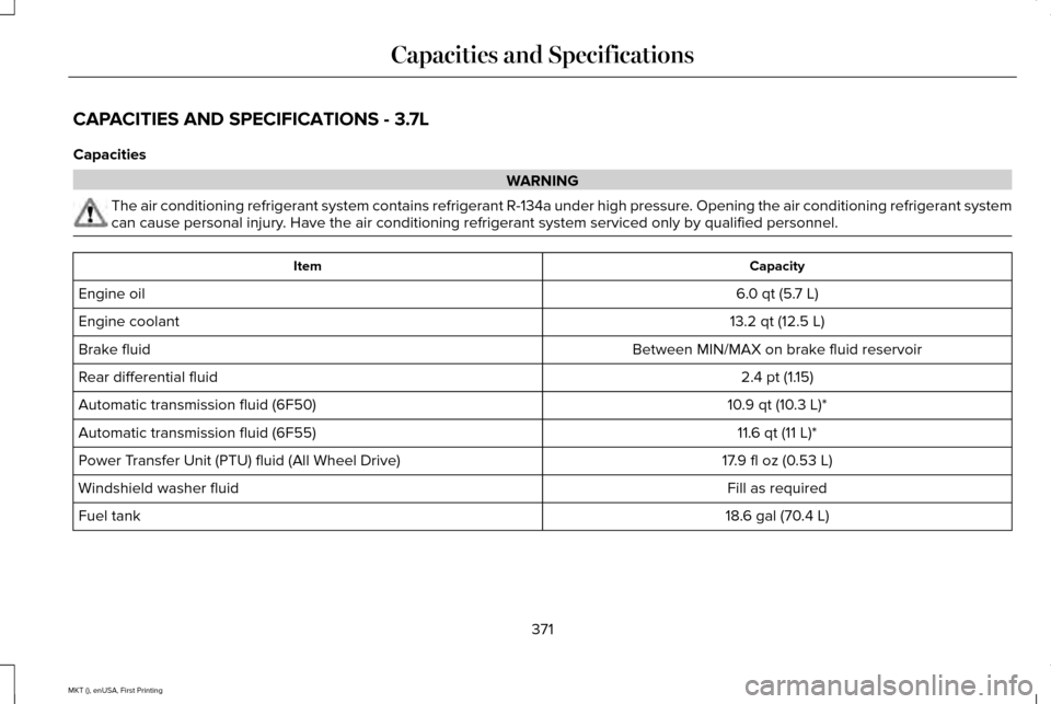 LINCOLN MKT 2016  Owners Manual CAPACITIES AND SPECIFICATIONS - 3.7L
Capacities
WARNING
The air conditioning refrigerant system contains refrigerant R-134a unde\
r high pressure. Opening the air conditioning refrigerant system
can c LINCOLN MKT 2016  Owners Manual CAPACITIES AND SPECIFICATIONS - 3.7L
Capacities
WARNING
The air conditioning refrigerant system contains refrigerant R-134a unde\
r high pressure. Opening the air conditioning refrigerant system
can c