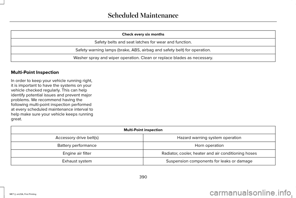 LINCOLN MKT 2016 Owners Manual Check every six months
Safety belts and seat latches for wear and function.
Safety warning lamps (brake, ABS, airbag and safety belt) for operation.
Washer spray and wiper operation. Clean or replace LINCOLN MKT 2016 Owners Manual Check every six months
Safety belts and seat latches for wear and function.
Safety warning lamps (brake, ABS, airbag and safety belt) for operation.
Washer spray and wiper operation. Clean or replace