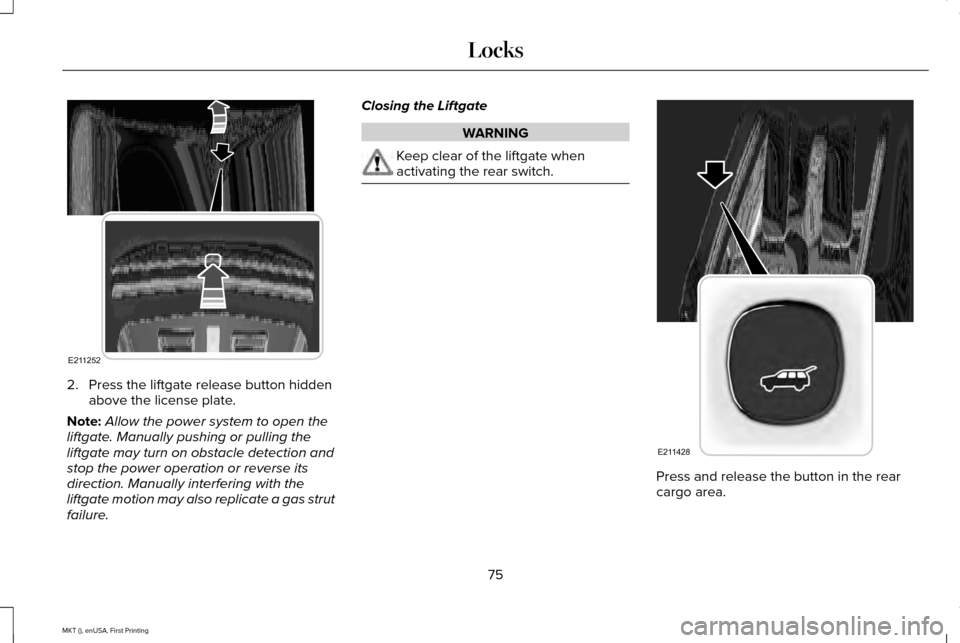 LINCOLN MKT 2016 Manual PDF 2. Press the liftgate release button hidden
above the license plate.
Note: Allow the power system to open the
liftgate. Manually pushing or pulling the
liftgate may turn on obstacle detection and
stop LINCOLN MKT 2016 Manual PDF 2. Press the liftgate release button hidden
above the license plate.
Note: Allow the power system to open the
liftgate. Manually pushing or pulling the
liftgate may turn on obstacle detection and
stop