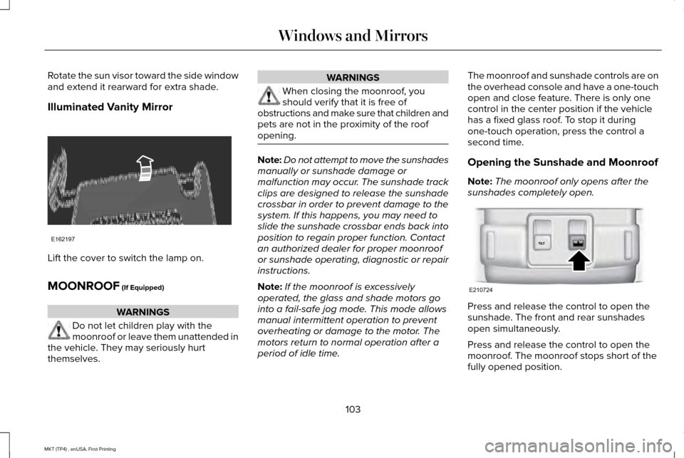 LINCOLN MKT 2017 Owners Manual Rotate the sun visor toward the side window
and extend it rearward for extra shade.
Illuminated Vanity Mirror
Lift the cover to switch the lamp on.
MOONROOF (If Equipped)
WARNINGS
Do not let children LINCOLN MKT 2017 Owners Manual Rotate the sun visor toward the side window
and extend it rearward for extra shade.
Illuminated Vanity Mirror
Lift the cover to switch the lamp on.
MOONROOF (If Equipped)
WARNINGS
Do not let children