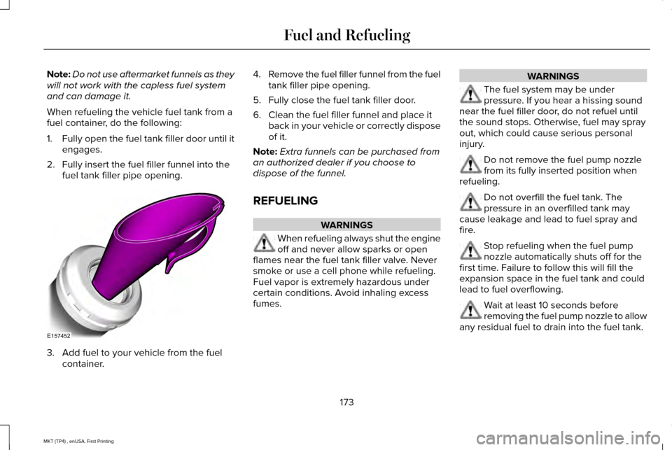 LINCOLN MKT 2017 Owners Manual Note:
Do not use aftermarket funnels as they
will not work with the capless fuel system
and can damage it.
When refueling the vehicle fuel tank from a
fuel container, do the following:
1. Fully open t LINCOLN MKT 2017 Owners Manual Note:
Do not use aftermarket funnels as they
will not work with the capless fuel system
and can damage it.
When refueling the vehicle fuel tank from a
fuel container, do the following:
1. Fully open t