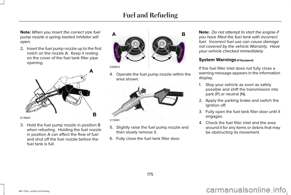 LINCOLN MKT 2017 Owners Manual Note:
When you insert the correct size fuel
pump nozzle a spring loaded inhibitor will
open.
2. Insert the fuel pump nozzle up to the first
notch on the nozzle A. Keep it resting
on the cover of the LINCOLN MKT 2017 Owners Manual Note:
When you insert the correct size fuel
pump nozzle a spring loaded inhibitor will
open.
2. Insert the fuel pump nozzle up to the first
notch on the nozzle A. Keep it resting
on the cover of the