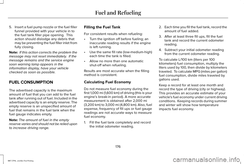 LINCOLN MKT 2017 Owners Manual 5.
Insert a fuel pump nozzle or the fuel filler
funnel provided with your vehicle in to
the fuel tank filler pipe opening. This
action should dislodge any debris that
may be preventing the fuel fille LINCOLN MKT 2017 Owners Manual 5.
Insert a fuel pump nozzle or the fuel filler
funnel provided with your vehicle in to
the fuel tank filler pipe opening. This
action should dislodge any debris that
may be preventing the fuel fille