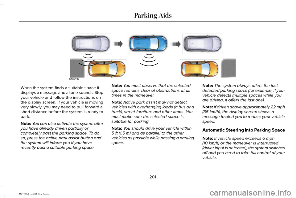 LINCOLN MKT 2017 Owners Manual When the system finds a suitable space it
displays a message and a tone sounds. Stop
your vehicle and follow the instructions on
the display screen. If your vehicle is moving
very slowly, you may need LINCOLN MKT 2017 Owners Manual When the system finds a suitable space it
displays a message and a tone sounds. Stop
your vehicle and follow the instructions on
the display screen. If your vehicle is moving
very slowly, you may need