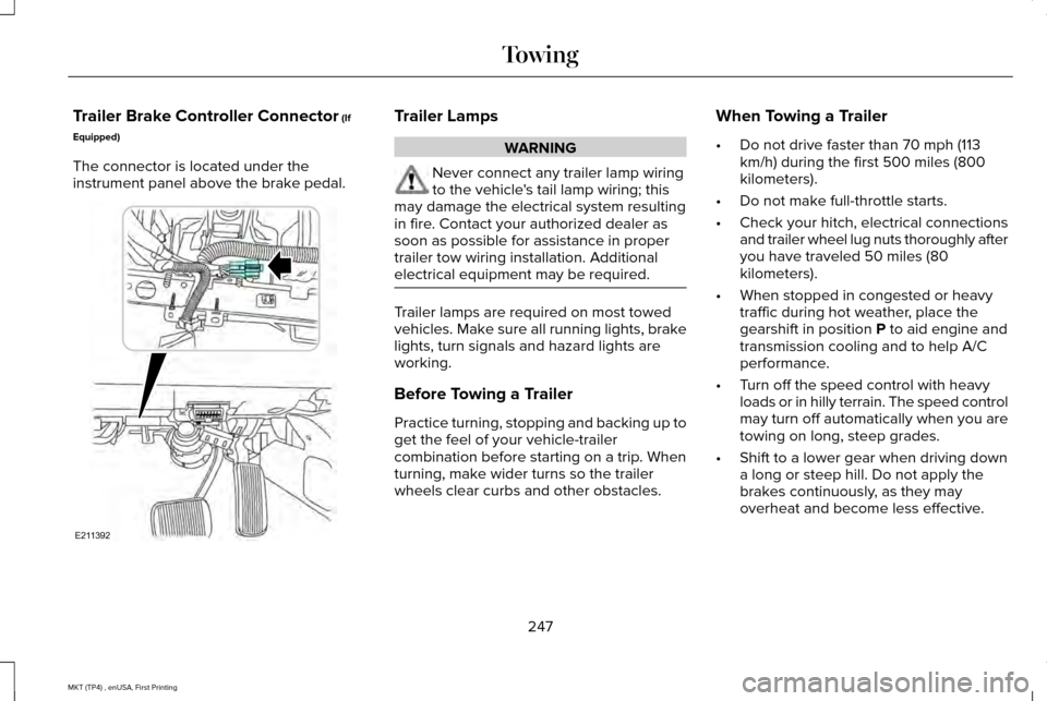 LINCOLN MKT 2017 Owners Manual Trailer Brake Controller Connector (If
Equipped)
The connector is located under the
instrument panel above the brake pedal. Trailer Lamps
WARNING
Never connect any trailer lamp wiring
to the vehicles LINCOLN MKT 2017 Owners Manual Trailer Brake Controller Connector (If
Equipped)
The connector is located under the
instrument panel above the brake pedal. Trailer Lamps
WARNING
Never connect any trailer lamp wiring
to the vehicles