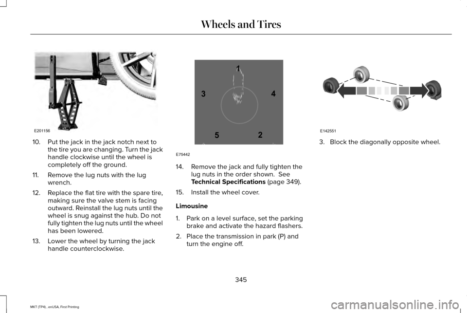 LINCOLN MKT 2017 Owners Manual 10. Put the jack in the jack notch next to
the tire you are changing. Turn the jack
handle clockwise until the wheel is
completely off the ground.
11. Remove the lug nuts with the lug wrench.
12. Repl LINCOLN MKT 2017 Owners Manual 10. Put the jack in the jack notch next to
the tire you are changing. Turn the jack
handle clockwise until the wheel is
completely off the ground.
11. Remove the lug nuts with the lug wrench.
12. Repl