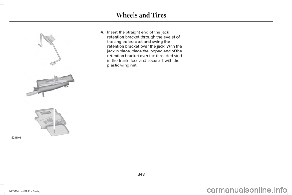 LINCOLN MKT 2017  Owners Manual 4. Insert the straight end of the jack
retention bracket through the eyelet of
the angled bracket and swing the
retention bracket over the jack. With the
jack in place, place the looped end of the
ret