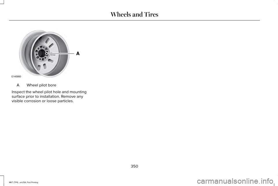 LINCOLN MKT 2017  Owners Manual Wheel pilot bore
A
Inspect the wheel pilot hole and mounting
surface prior to installation. Remove any
visible corrosion or loose particles.
350
MKT (TP4) , enUSA, First Printing Wheels and TiresE1459