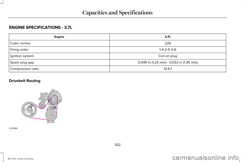LINCOLN MKT 2017  Owners Manual ENGINE SPECIFICATIONS - 3.7L
3.7L
Engine
226
Cubic inches
1-4-2-5-3-6
Firing order
Coil on plug
Ignition system
0.049 in (1.25 mm) - 0.053 in (1.35 mm)
Spark plug gap
10.5:1
Compression ratio
Drivebel