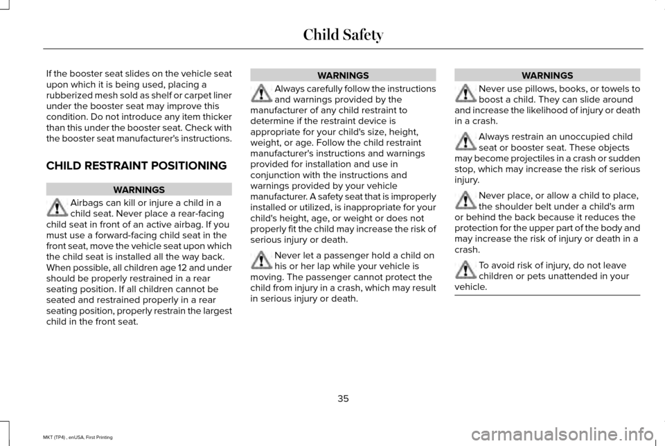 LINCOLN MKT 2017 Owners Manual If the booster seat slides on the vehicle seat
upon which it is being used, placing a
rubberized mesh sold as shelf or carpet liner
under the booster seat may improve this
condition. Do not introduce LINCOLN MKT 2017 Owners Manual If the booster seat slides on the vehicle seat
upon which it is being used, placing a
rubberized mesh sold as shelf or carpet liner
under the booster seat may improve this
condition. Do not introduce