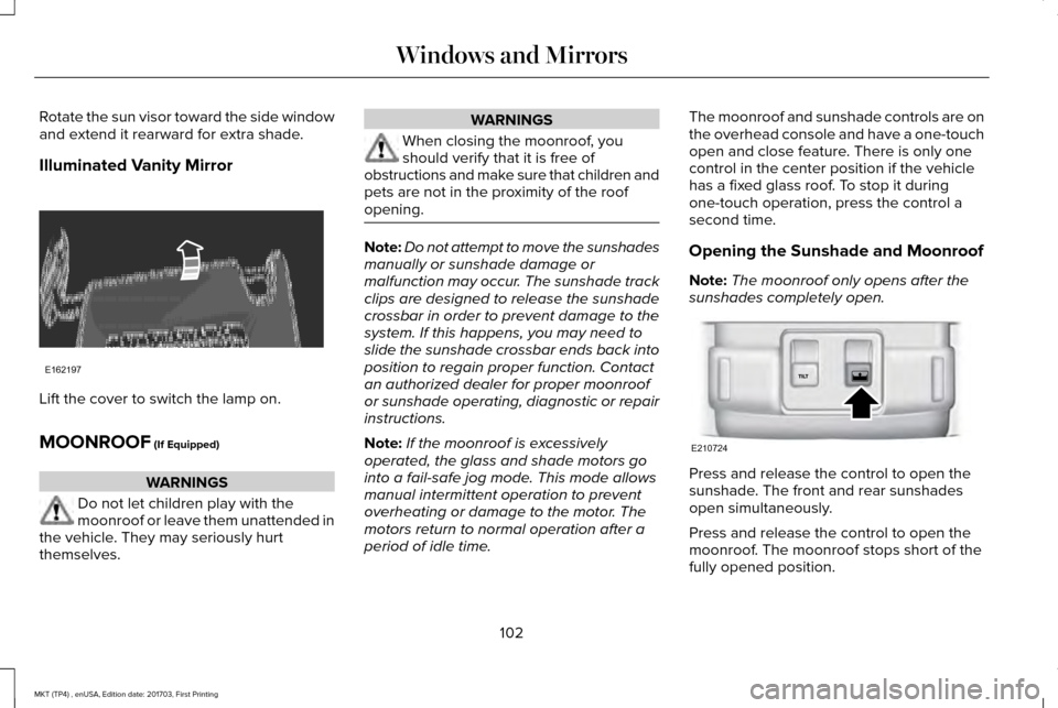 LINCOLN MKT 2018 Owners Manual Rotate the sun visor toward the side window
and extend it rearward for extra shade.
Illuminated Vanity Mirror
Lift the cover to switch the lamp on.
MOONROOF (If Equipped)
WARNINGS
Do not let children LINCOLN MKT 2018 Owners Manual Rotate the sun visor toward the side window
and extend it rearward for extra shade.
Illuminated Vanity Mirror
Lift the cover to switch the lamp on.
MOONROOF (If Equipped)
WARNINGS
Do not let children