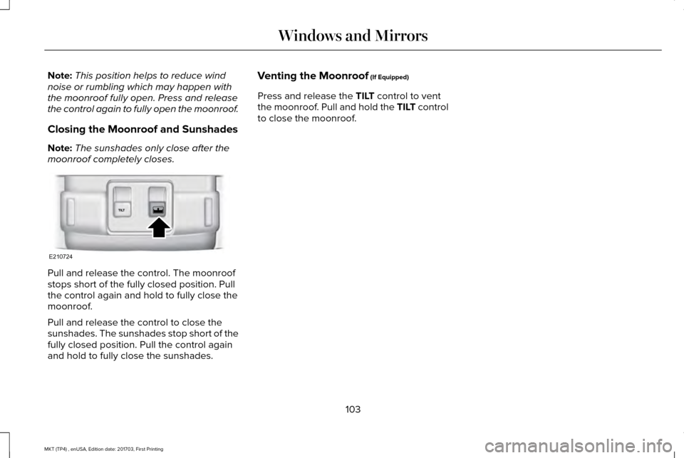 LINCOLN MKT 2018  Owners Manual Note:
This position helps to reduce wind
noise or rumbling which may happen with
the moonroof fully open. Press and release
the control again to fully open the moonroof.
Closing the Moonroof and Sunsh