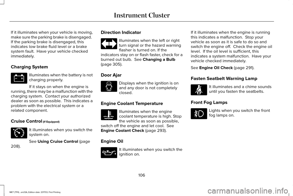 LINCOLN MKT 2018 Owners Manual If it illuminates when your vehicle is moving,
make sure the parking brake is disengaged.
If the parking brake is disengaged, this
indicates low brake fluid level or a brake
system fault. Have your LINCOLN MKT 2018 Owners Manual If it illuminates when your vehicle is moving,
make sure the parking brake is disengaged.
If the parking brake is disengaged, this
indicates low brake fluid level or a brake
system fault. Have your