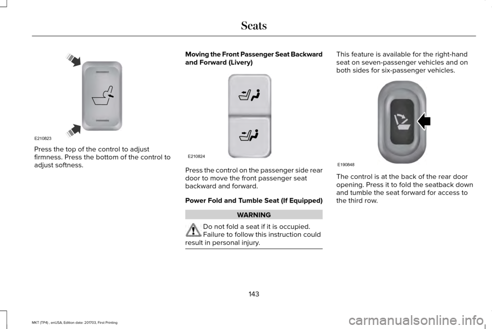 LINCOLN MKT 2018 Owners Manual Press the top of the control to adjust
firmness. Press the bottom of the control to
adjust softness.
Moving the Front Passenger Seat Backward
and Forward (Livery) Press the control on the passenger si LINCOLN MKT 2018 Owners Manual Press the top of the control to adjust
firmness. Press the bottom of the control to
adjust softness.
Moving the Front Passenger Seat Backward
and Forward (Livery) Press the control on the passenger si