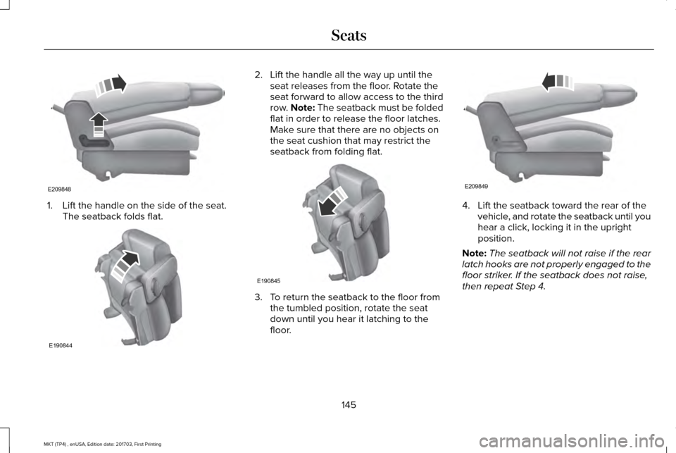 LINCOLN MKT 2018 Owners Manual 1. Lift the handle on the side of the seat.
The seatback folds flat. 2. Lift the handle all the way up until the
seat releases from the floor. Rotate the
seat forward to allow access to the third
row. LINCOLN MKT 2018 Owners Manual 1. Lift the handle on the side of the seat.
The seatback folds flat. 2. Lift the handle all the way up until the
seat releases from the floor. Rotate the
seat forward to allow access to the third
row.