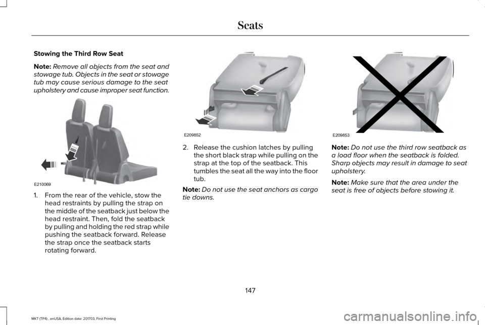 LINCOLN MKT 2018 Owners Manual Stowing the Third Row Seat
Note:
Remove all objects from the seat and
stowage tub. Objects in the seat or stowage
tub may cause serious damage to the seat
upholstery and cause improper seat function. LINCOLN MKT 2018 Owners Manual Stowing the Third Row Seat
Note:
Remove all objects from the seat and
stowage tub. Objects in the seat or stowage
tub may cause serious damage to the seat
upholstery and cause improper seat function.