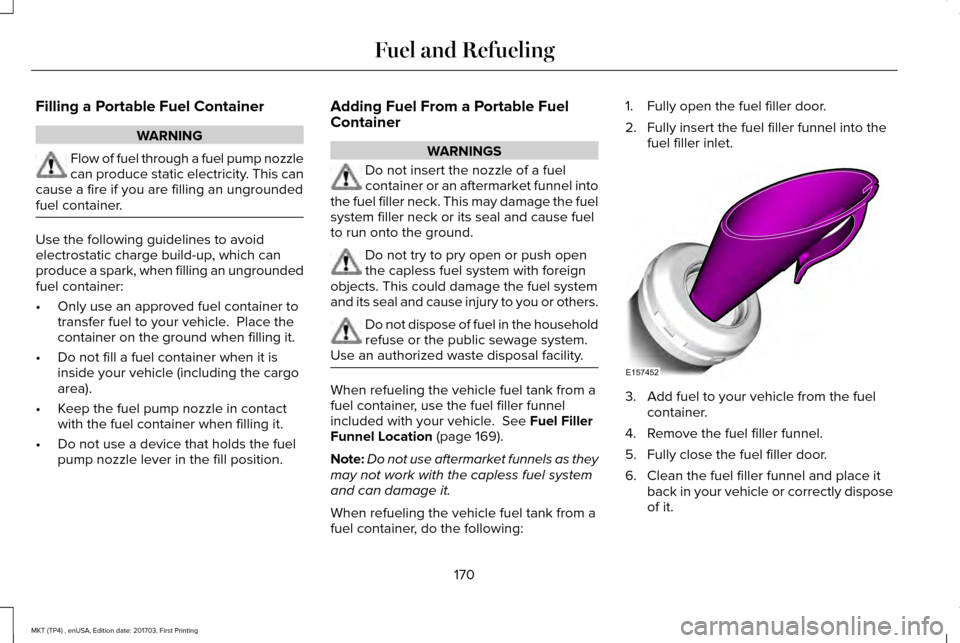 LINCOLN MKT 2018 Owners Manual Filling a Portable Fuel Container
WARNING
Flow of fuel through a fuel pump nozzle
can produce static electricity. This can
cause a fire if you are filling an ungrounded
fuel container. Use the followi LINCOLN MKT 2018 Owners Manual Filling a Portable Fuel Container
WARNING
Flow of fuel through a fuel pump nozzle
can produce static electricity. This can
cause a fire if you are filling an ungrounded
fuel container. Use the followi