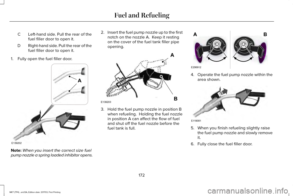 LINCOLN MKT 2018 Owners Manual Left-hand side. Pull the rear of the
fuel filler door to open it.
C
Right-hand side. Pull the rear of the
fuel filler door to open it.
D
1. Fully open the fuel filler door. Note:
When you insert the c LINCOLN MKT 2018 Owners Manual Left-hand side. Pull the rear of the
fuel filler door to open it.
C
Right-hand side. Pull the rear of the
fuel filler door to open it.
D
1. Fully open the fuel filler door. Note:
When you insert the c