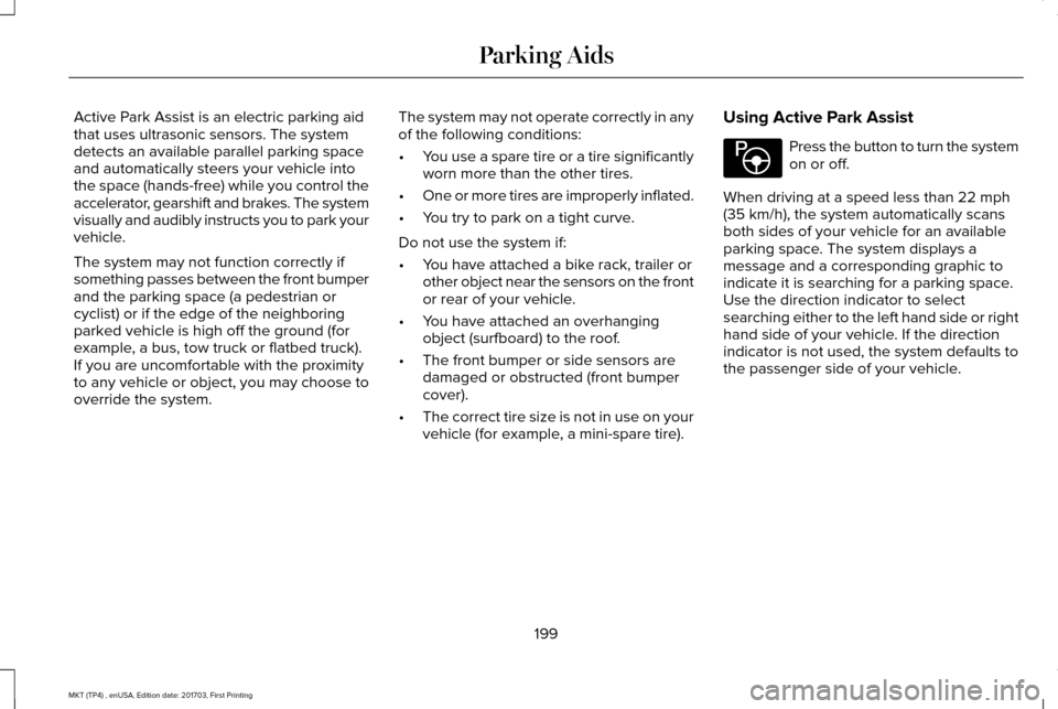LINCOLN MKT 2018 Owners Manual Active Park Assist is an electric parking aid
that uses ultrasonic sensors. The system
detects an available parallel parking space
and automatically steers your vehicle into
the space (hands-free) whi LINCOLN MKT 2018 Owners Manual Active Park Assist is an electric parking aid
that uses ultrasonic sensors. The system
detects an available parallel parking space
and automatically steers your vehicle into
the space (hands-free) whi