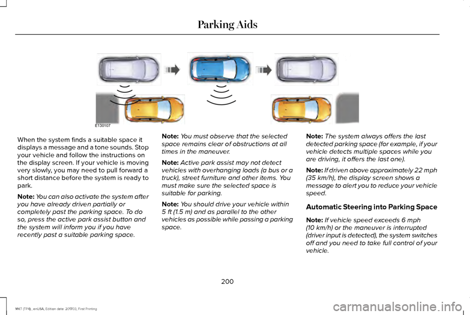 LINCOLN MKT 2018 Owners Manual When the system finds a suitable space it
displays a message and a tone sounds. Stop
your vehicle and follow the instructions on
the display screen. If your vehicle is moving
very slowly, you may need LINCOLN MKT 2018 Owners Manual When the system finds a suitable space it
displays a message and a tone sounds. Stop
your vehicle and follow the instructions on
the display screen. If your vehicle is moving
very slowly, you may need