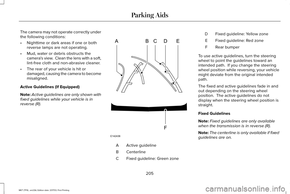 LINCOLN MKT 2018 Owners Manual The camera may not operate correctly under
the following conditions:
•
Nighttime or dark areas if one or both
reverse lamps are not operating.
• Mud, water or debris obstructs the
cameras view. LINCOLN MKT 2018 Owners Manual The camera may not operate correctly under
the following conditions:
•
Nighttime or dark areas if one or both
reverse lamps are not operating.
• Mud, water or debris obstructs the
cameras view.
