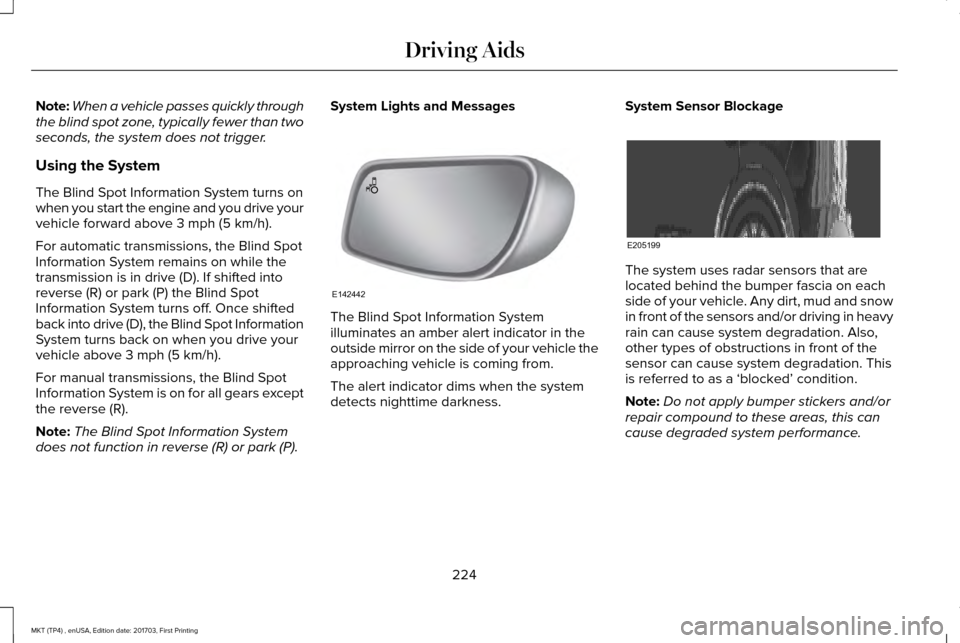 LINCOLN MKT 2018 Owners Guide Note:
When a vehicle passes quickly through
the blind spot zone, typically fewer than two
seconds, the system does not trigger.
Using the System
The Blind Spot Information System turns on
when you sta LINCOLN MKT 2018 Owners Guide Note:
When a vehicle passes quickly through
the blind spot zone, typically fewer than two
seconds, the system does not trigger.
Using the System
The Blind Spot Information System turns on
when you sta