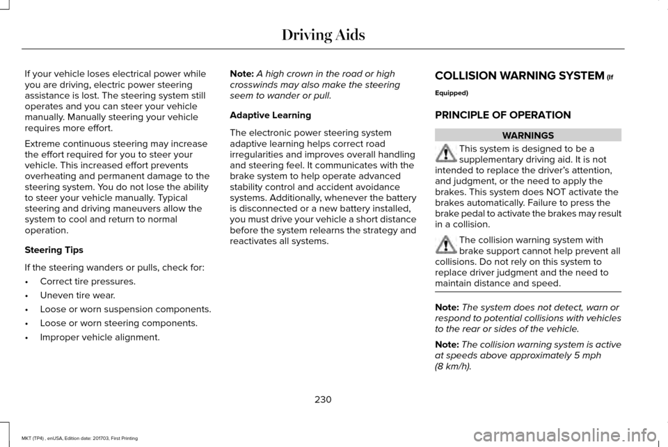 LINCOLN MKT 2018 Owners Manual If your vehicle loses electrical power while
you are driving, electric power steering
assistance is lost. The steering system still
operates and you can steer your vehicle
manually. Manually steering LINCOLN MKT 2018 Owners Manual If your vehicle loses electrical power while
you are driving, electric power steering
assistance is lost. The steering system still
operates and you can steer your vehicle
manually. Manually steering