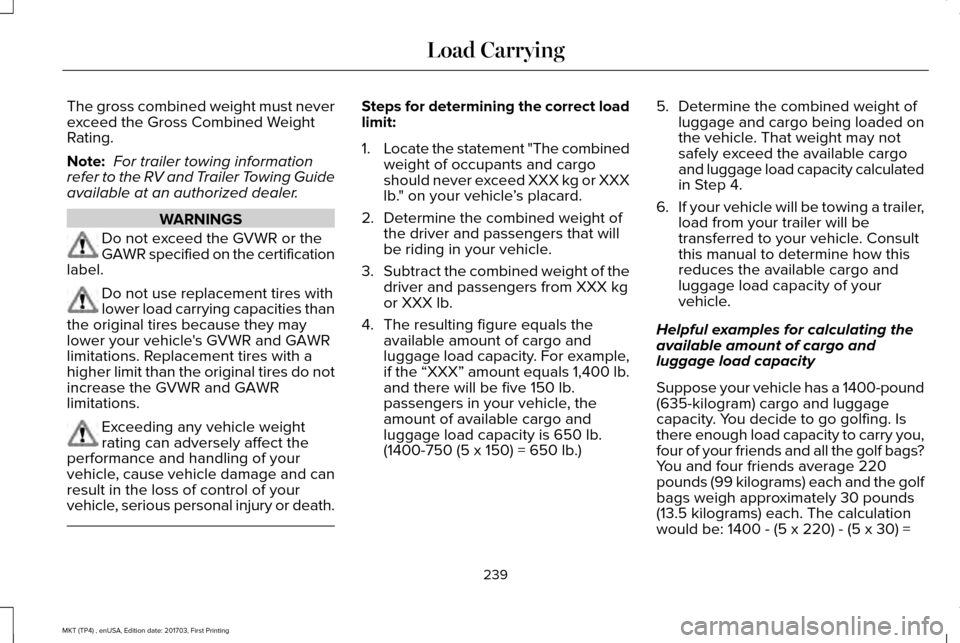 LINCOLN MKT 2018 Owners Manual The gross combined weight must never
exceed the Gross Combined Weight
Rating.
Note:
For trailer towing information
refer to the RV and Trailer Towing Guide
available at an authorized dealer. WARNINGS LINCOLN MKT 2018 Owners Manual The gross combined weight must never
exceed the Gross Combined Weight
Rating.
Note:
For trailer towing information
refer to the RV and Trailer Towing Guide
available at an authorized dealer. WARNINGS