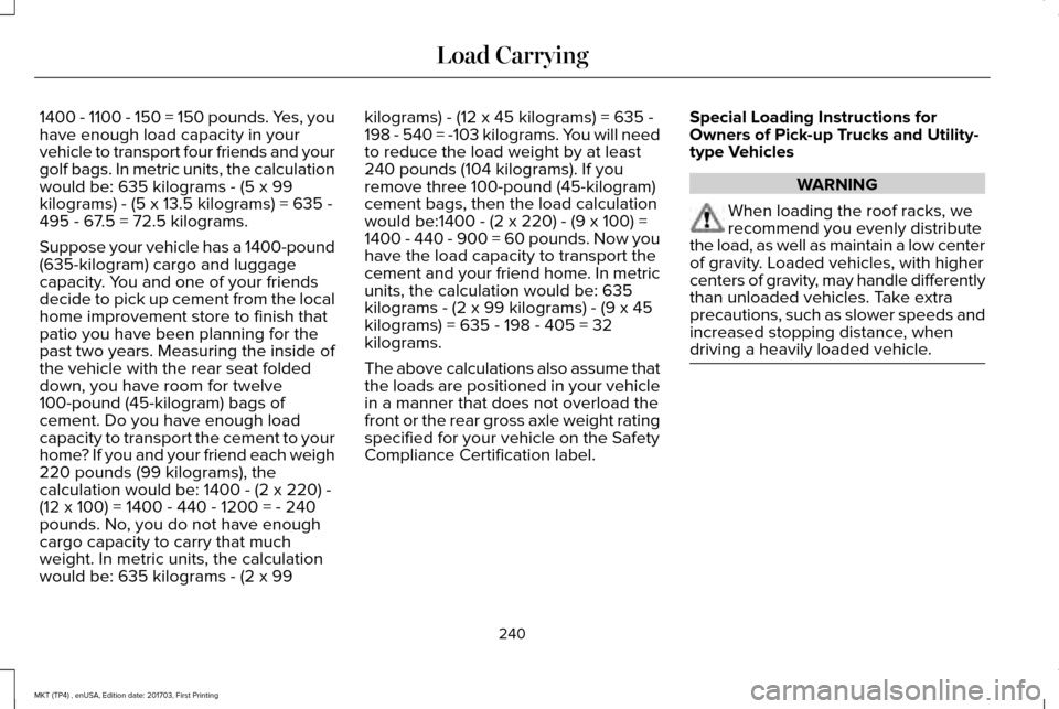 LINCOLN MKT 2018  Owners Manual 1400 - 1100 - 150 = 150 pounds. Yes, you
have enough load capacity in your
vehicle to transport four friends and your
golf bags. In metric units, the calculation
would be: 635 kilograms - (5 x 99
kilo