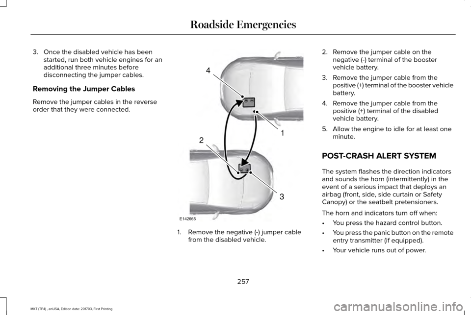 LINCOLN MKT 2018 Owners Manual 3. Once the disabled vehicle has been
started, run both vehicle engines for an
additional three minutes before
disconnecting the jumper cables.
Removing the Jumper Cables
Remove the jumper cables in t LINCOLN MKT 2018 Owners Manual 3. Once the disabled vehicle has been
started, run both vehicle engines for an
additional three minutes before
disconnecting the jumper cables.
Removing the Jumper Cables
Remove the jumper cables in t