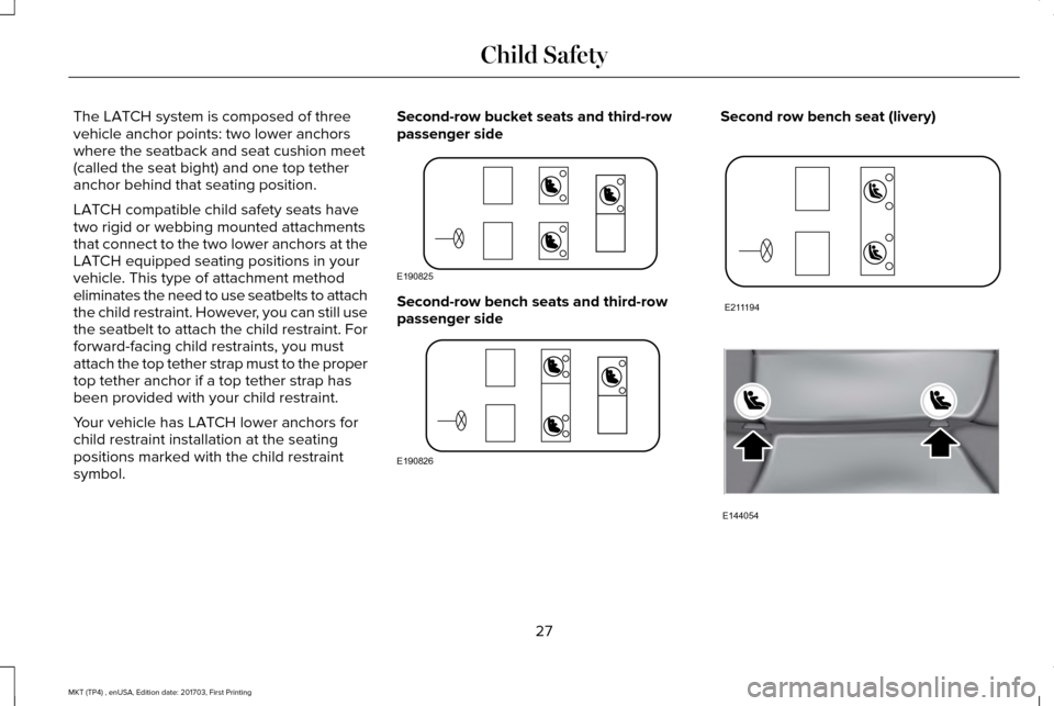 LINCOLN MKT 2018 Owners Manual The LATCH system is composed of three
vehicle anchor points: two lower anchors
where the seatback and seat cushion meet
(called the seat bight) and one top tether
anchor behind that seating position.
LINCOLN MKT 2018 Owners Manual The LATCH system is composed of three
vehicle anchor points: two lower anchors
where the seatback and seat cushion meet
(called the seat bight) and one top tether
anchor behind that seating position.