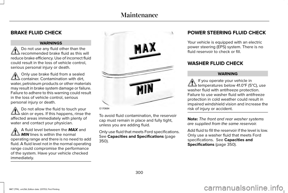 LINCOLN MKT 2018 Owners Manual BRAKE FLUID CHECK
WARNINGS
Do not use any fluid other than the
recommended brake fluid as this will
reduce brake efficiency. Use of incorrect fluid
could result in the loss of vehicle control,
serious LINCOLN MKT 2018 Owners Manual BRAKE FLUID CHECK
WARNINGS
Do not use any fluid other than the
recommended brake fluid as this will
reduce brake efficiency. Use of incorrect fluid
could result in the loss of vehicle control,
serious