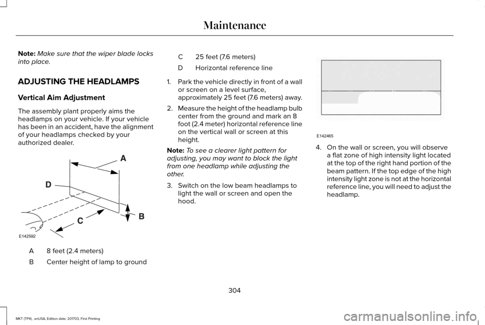 LINCOLN MKT 2018 Owners Manual Note:
Make sure that the wiper blade locks
into place.
ADJUSTING THE HEADLAMPS
Vertical Aim Adjustment
The assembly plant properly aims the
headlamps on your vehicle. If your vehicle
has been in an ac LINCOLN MKT 2018 Owners Manual Note:
Make sure that the wiper blade locks
into place.
ADJUSTING THE HEADLAMPS
Vertical Aim Adjustment
The assembly plant properly aims the
headlamps on your vehicle. If your vehicle
has been in an ac