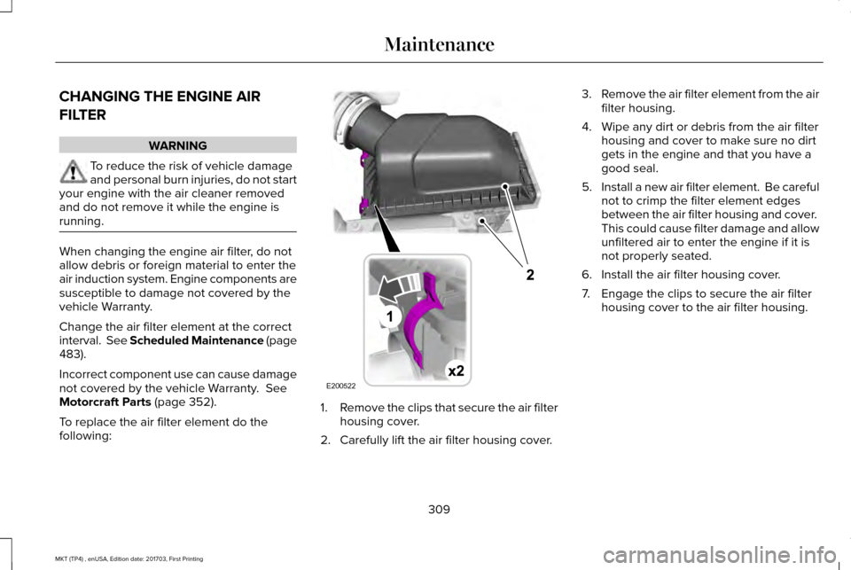 LINCOLN MKT 2018 Owners Manual CHANGING THE ENGINE AIR
FILTER
WARNING
To reduce the risk of vehicle damage
and personal burn injuries, do not start
your engine with the air cleaner removed
and do not remove it while the engine is
r LINCOLN MKT 2018 Owners Manual CHANGING THE ENGINE AIR
FILTER
WARNING
To reduce the risk of vehicle damage
and personal burn injuries, do not start
your engine with the air cleaner removed
and do not remove it while the engine is
r